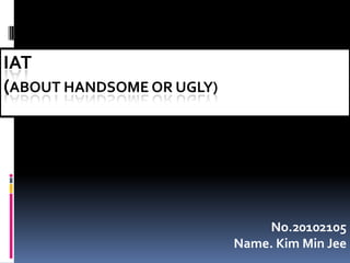IAT
(ABOUT HANDSOME OR UGLY)




                               No.20102105
                           Name. Kim Min Jee
 