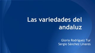 Las variedades del
andaluz
Gloria Rodríguez Tur
Sergio Sánchez Linares
 