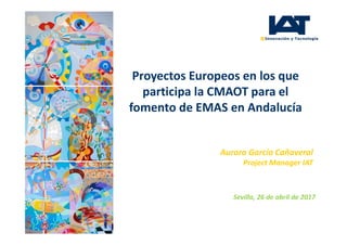 Proyectos Europeos en los que
participa la CMAOT para el
fomento de EMAS en Andalucía
Sevilla, 26 de abril de 2017
Aurora García Cañaveral
Project Manager IAT
 