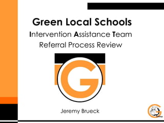 Green Local Schools I ntervention  A ssistance  T eam Referral Process Review Jeremy Brueck  
