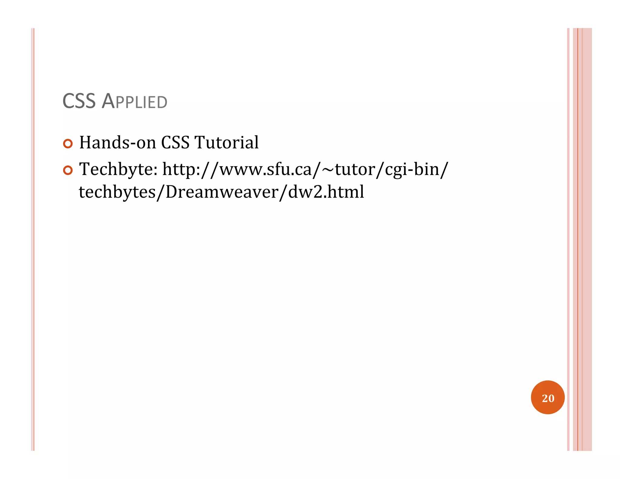 CSS	
  APPLIED	
  
¢  Hands-­‐on	
  CSS	
  Tutorial	
  
¢  Techbyte:	
  http://www.sfu.ca/~tutor/cgi-­‐bin/
techbytes/Dreamweaver/dw2.html	
  
20	
  
 