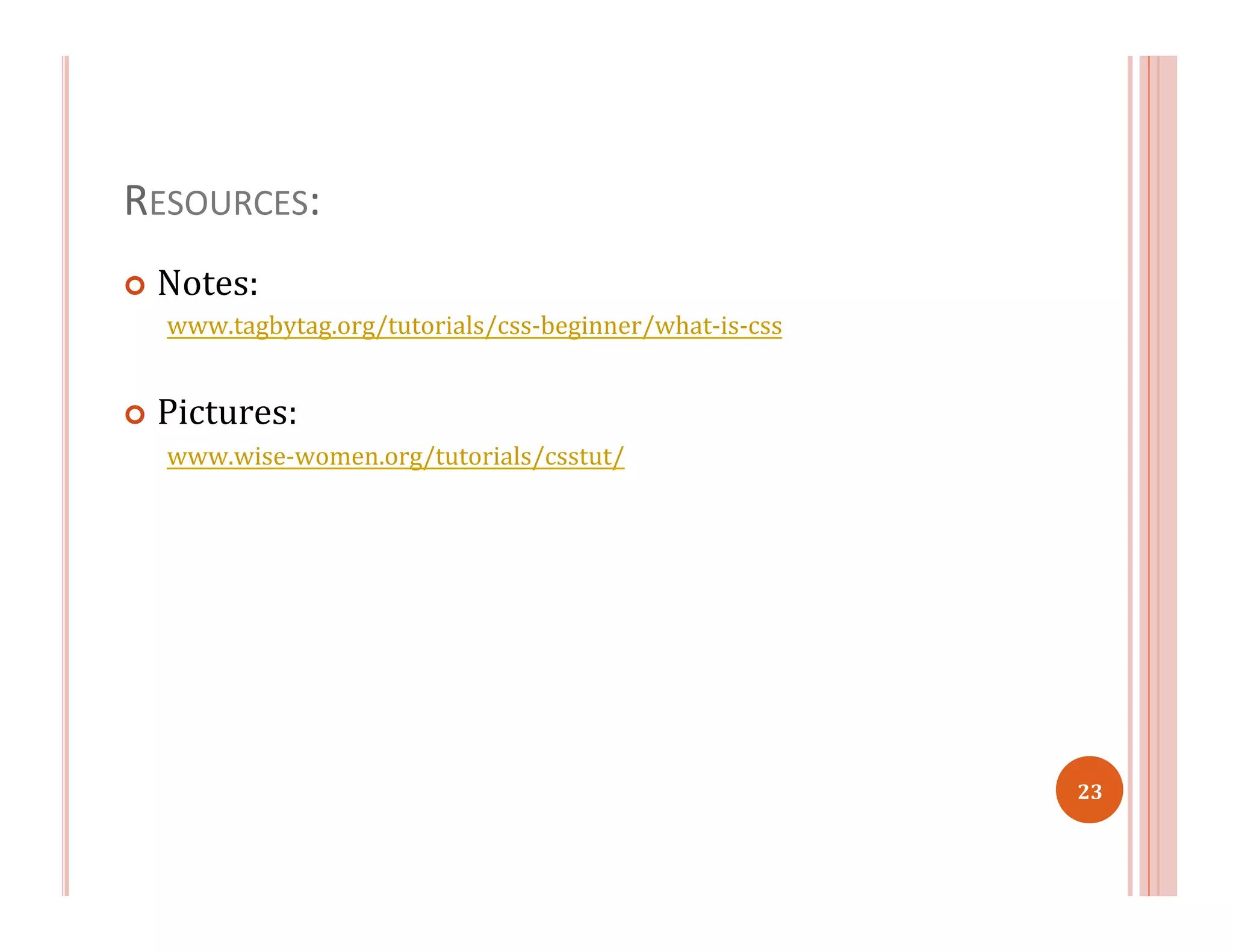 RESOURCES:	
  
¢  Notes:	
  	
  
www.tagbytag.org/tutorials/css-­‐beginner/what-­‐is-­‐css	
  
	
  
¢  Pictures:	
  
www.wise-­‐women.org/tutorials/csstut/	
  
	
  
	
  
23	
  
 