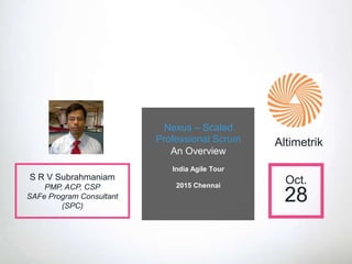 Nexus – Scaled
Professional Scrum
An Overview
India Agile Tour
2015 Chennai
Oct.
28
S R V Subrahmaniam
PMP, ACP, CSP
SAFe Program Consultant
(SPC)
Altimetrik
 