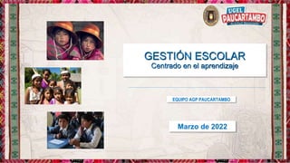 GESTIÓN ESCOLAR
Centrado en el aprendizaje
Marzo de 2022
EQUIPO AGP PAUCARTAMBO
 