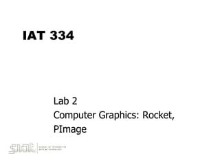 IAT 334
Lab 2
Computer Graphics: Rocket,
PImage
 