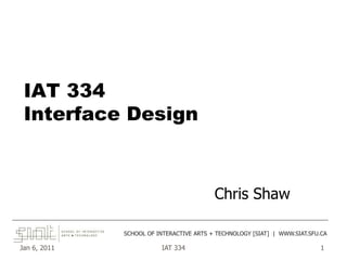 Jan 6, 2011 IAT 334 1
IAT 334
Interface Design
Chris Shaw
______________________________________________________________________________________
SCHOOL OF INTERACTIVE ARTS + TECHNOLOGY [SIAT] | WWW.SIAT.SFU.CA
 
