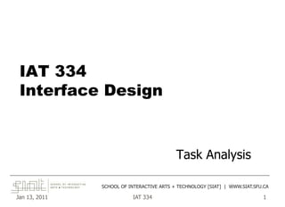 Jan 13, 2011 IAT 334 1
IAT 334
Interface Design
Task Analysis
______________________________________________________________________________________
SCHOOL OF INTERACTIVE ARTS + TECHNOLOGY [SIAT] | WWW.SIAT.SFU.CA
 