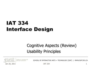 Jan 20, 2011 IAT 334 1
IAT 334
Interface Design
Cognitive Aspects (Review)
Usability Principles
______________________________________________________________________________________
SCHOOL OF INTERACTIVE ARTS + TECHNOLOGY [SIAT] | WWW.SIAT.SFU.CA
 