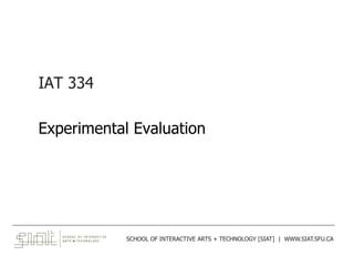 IAT 334
Experimental Evaluation
______________________________________________________________________________________
SCHOOL OF INTERACTIVE ARTS + TECHNOLOGY [SIAT] | WWW.SIAT.SFU.CA
 