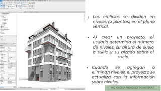 • Los edificios se dividen en
niveles (o plantas) en el plano
vertical.
• Cuando se agregan o
eliminan niveles, el proyecto se
actualiza con la información
sobre niveles.
• Al crear un proyecto, el
usuario determina el número
de niveles, su altura de suelo
a suelo y su alzado sobre el
suelo.
 