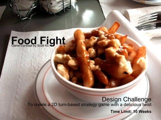 Food Fight Design Challenge To create a 2D turn-based strategy game with a delicious twist Time Limit: 10 Weeks Game Concept by Scott Ko 