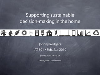 Supporting sustainable
decision-making in the home



         Johnny Rodgers
      IAT 801 • Feb. 2nd, 2010
          johnny.hcssl.iat.sfu.ca

         thenegawatt.tumblr.com
 