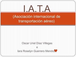 I.A.T.A
(Asociación internacional de
   transportación aéreo)




      Oscar Uriel Díaz Villegas
                  e
  Iara Roselyn Guerrero Mendoza
 