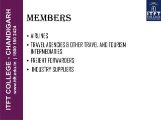 MEMBERS
• AIRLINES
• TRAVEL AGENCIES & OTHER TRAVEL AND TOURISM
INTERMEDIARIES
• FREIGHT FORWARDERS
• INDUSTRY SUPPLIERS
 