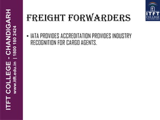 FREIGHT FORWARDERS
• IATA PROVIDES ACCREDITATION PROVIDES INDUSTRY
RECOGNITION FOR CARGO AGENTS.
 