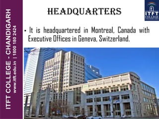 headquarters
• It is headquartered in Montreal, Canada with
Executive Offices in Geneva, Switzerland.
 
