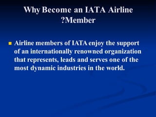 Why Become an IATA Airline
?Member
 Airline members of IATAenjoy the support
of an internationally renowned organization
that represents, leads and serves one of the
most dynamic industries in the world.
 