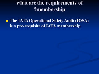 what are the requirements of
?membership
 The IATAOperational SafetyAudit (IOSA)
is a pre-requisite of IATA membership.
 