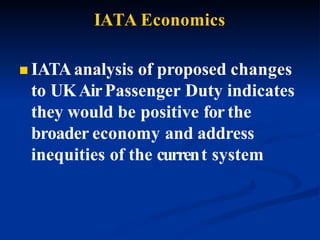 IATA Economics
 IATAanalysis of proposed changes
to UKAirPassenger Duty indicates
they would be positive for the
broader economy and address
inequities of the current system
 