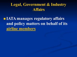 Legal, Government & Industry
Affairs
 IATAmanages regulatory affairs
and policy matters on behalf of its
airline members
 