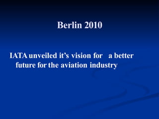 Berlin 2010
IATAunveiled it’s vision for a better
future for the aviation industry
 