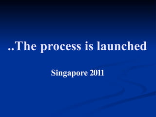 ..The process is launched
Singapore 2011
 