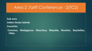 Area 2 :Tariff Conference - 2(TC2)
Mauritius, Mayotte, Reunion, Seychelles,
Sub-area
Indian Ocean Islands
Countries
Comoros, Madagascar,
Libya.
 