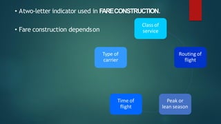 • Atwo-letter indicator used in FARECONSTRUCTION.
• Fare construction dependson
Class of
service
Routing of
flight
Peak or
lean season
Time of
flight
Type of
carrier
 