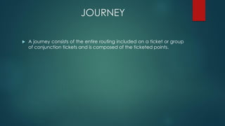JOURNEY
 A journey consists of the entire routing included on a ticket or group
of conjunction tickets and is composed of the ticketed points.
 