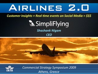 Airlines 2.0
Customer Insights + Real 3me events on Social Media = $$$



                    Shashank Nigam
                         CEO




          Commercial Strategy Symposium 2009
                   Athens, Greece
 