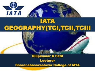 IATA
GEOGRAPHY(TCI,TCII,TCIII
Dilipkumar A Patil
Lecturer
Sharanabasaveshwar College of MTA
 