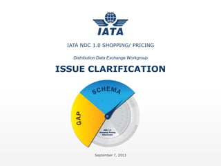 ISSUE CLARIFICATION
IATA NDC 1.0 SHOPPING/ PRICING
Distribution Data Exchange Workgroup
September 7, 2013
 