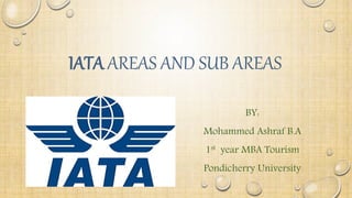 IATA AREAS AND SUB AREAS
BY:
Mohammed Ashraf B.A
1st year MBA Tourism
Pondicherry University
 