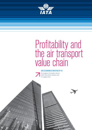 Profitability and the air transport value chain
Profitability and
the air transport
value chain
An analysis of investor returns
within the airline industry and
its supply chain
IATA ECONOMICS BRIEFING N0 10
 
