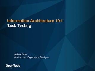 Information Architecture 101:Task Testing Selma Zafar Senior User Experience Designer 