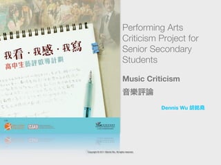 Performing Arts
                                    Criticism Project for
                                    Senior Secondary
                                    Students

                                    Music Criticism


                                                   Dennis Wu




Copyright © 2011 Dennis Wu. All rights reserved.
 