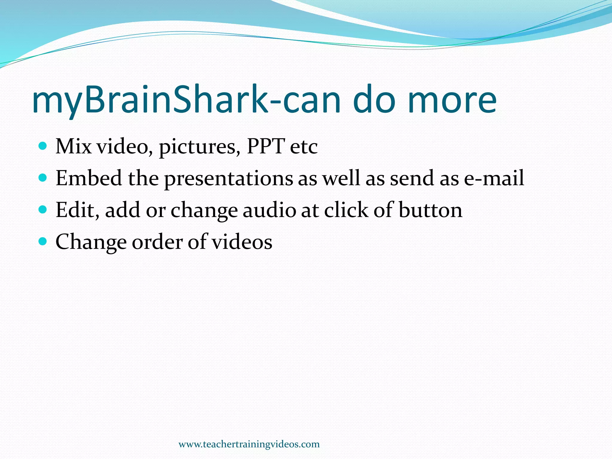 myBrainShark-can do more
 Mix video, pictures, PPT etc
 Embed the presentations as well as send as e-mail
 Edit, add or change audio at click of button
 Change order of videos
www.teachertrainingvideos.com
 