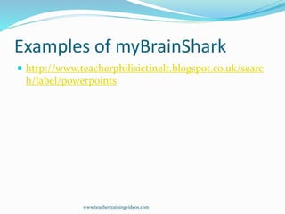 Examples of myBrainShark
 http://www.teacherphilisictinelt.blogspot.co.uk/searc
h/label/powerpoints
www.teachertrainingvideos.com
 
