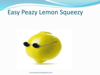 Easy Peazy Lemon Squeezy
www.teachertrainingvideos.com
 