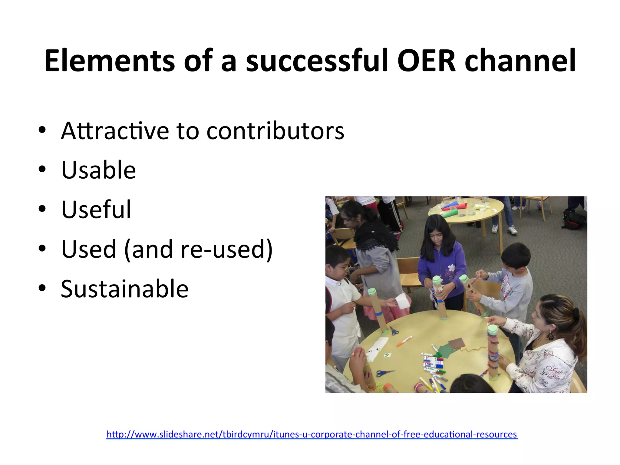 Elements	
  of	
  a	
  successful	
  OER	
  channel	
  
•    A#racGve	
  to	
  contributors	
  
•    Usable	
  
•    Useful	
  
•    Used	
  (and	
  re-­‐used)	
  
•    Sustainable	
  



                                                             Photo courtesy of San Mateo County Library on Flickr
          h#p://www.slideshare.net/tbirdcymru/itunes-­‐u-­‐corporate-­‐channel-­‐of-­‐free-­‐educaGonal-­‐resources	
  	
  
 