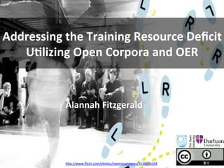 Addressing	
  the	
  Training	
  Resource	
  Deﬁcit	
  
   U5lizing	
  Open	
  Corpora	
  and	
  OER	
  


               Alannah	
  Fitzgerald	
  
                         	
  



               h#p://www.ﬂickr.com/photos/opensourceway/5538036344	
  	
  	
  	
  	
  
 