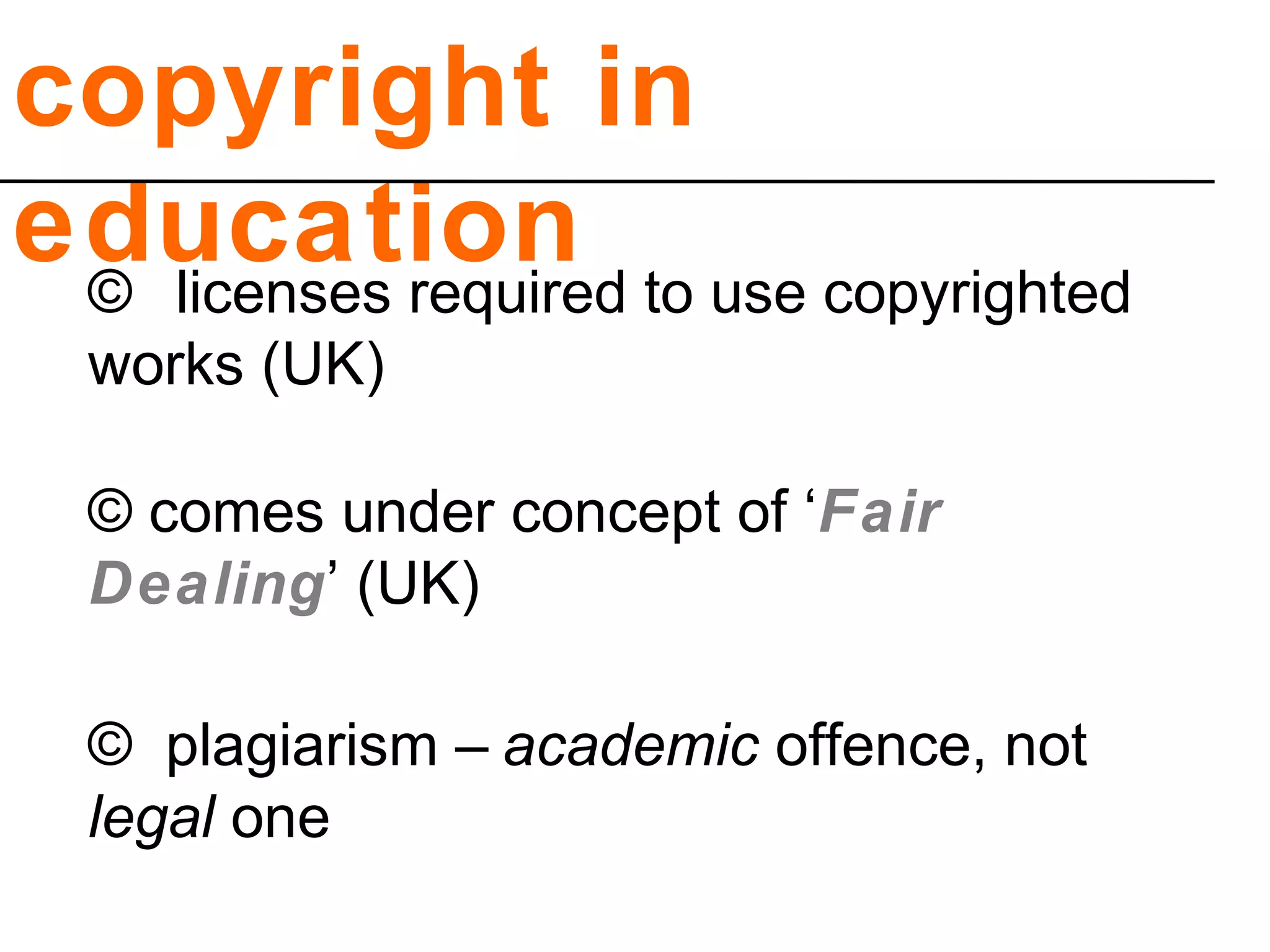 copyright in
education© licenses required to use copyrighted
works (UK)
© comes under concept of ‘Fair
Dealing’ (UK)
© plagiarism – academic offence, not
legal one
 