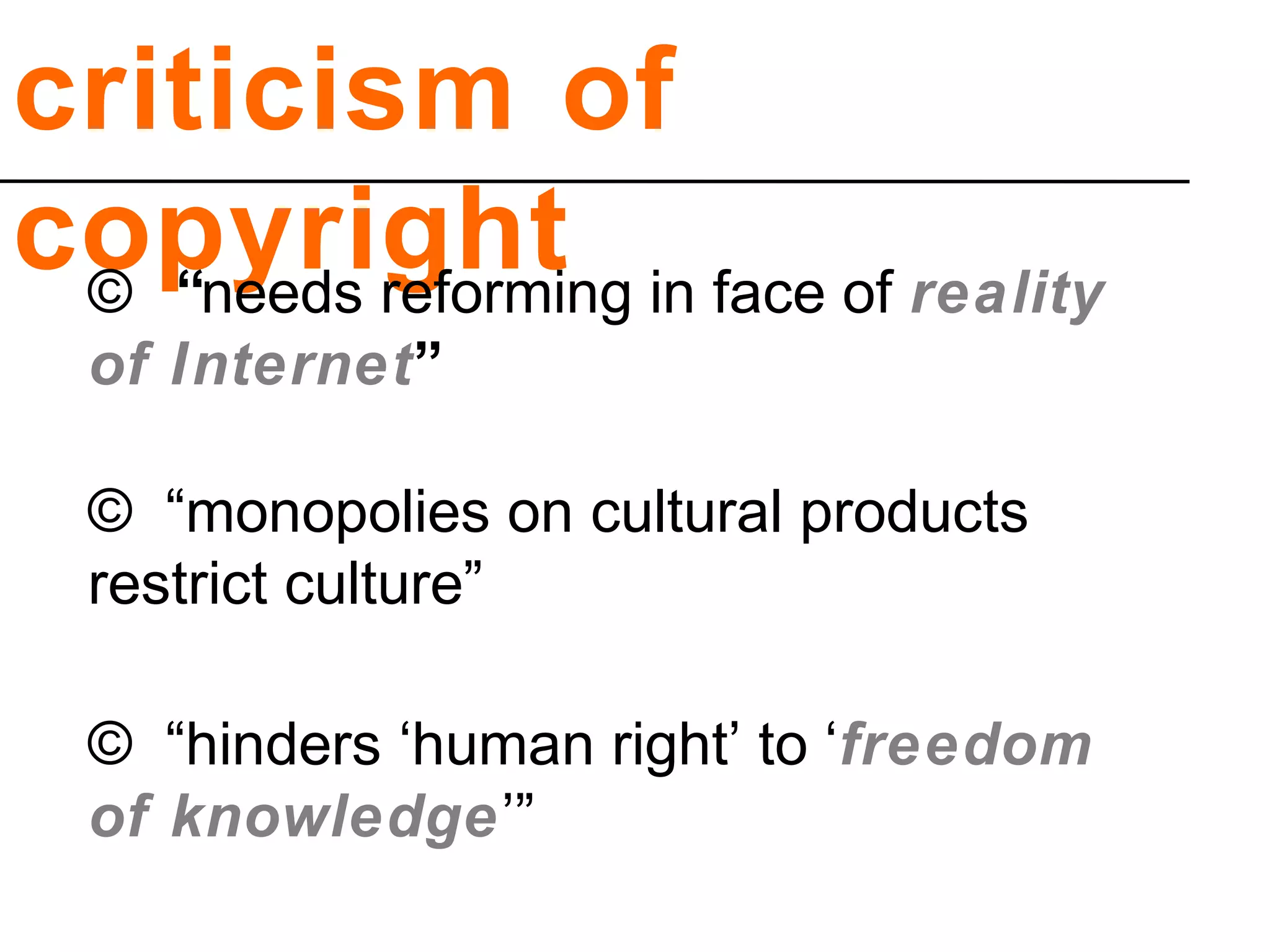 criticism of
copyright© “needs reforming in face of reality
of Internet”
© “monopolies on cultural products
restrict culture”
© “hinders ‘human right’ to ‘freedom
of knowledge’”
 