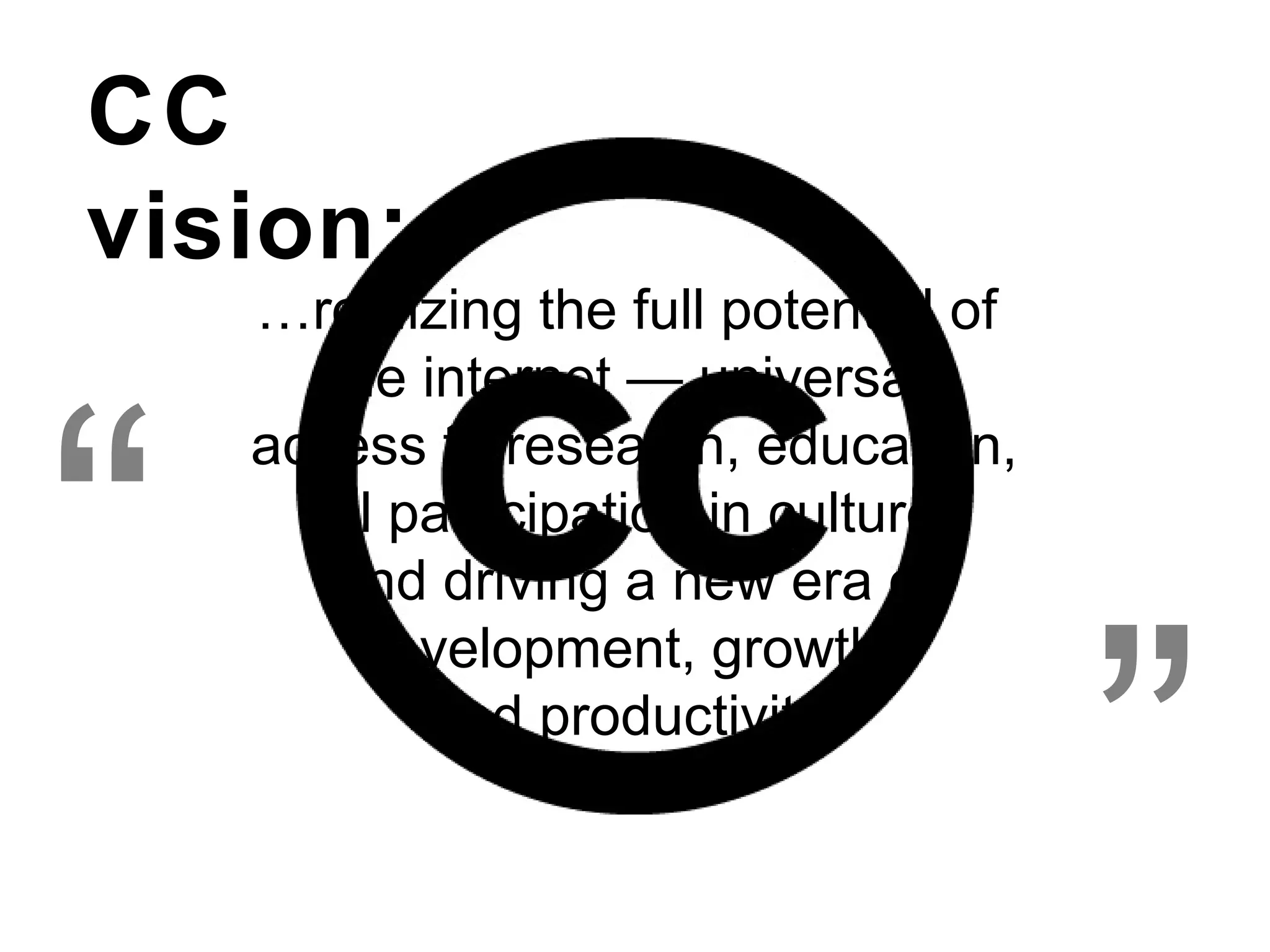 …realizing the full potential of
the internet — universal
access to research, education,
full participation in culture,
and driving a new era of
development, growth,
and productivity.
CC
vision:
“
”
 