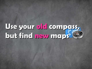 Use your  old  compass ,  but find  new  maps 