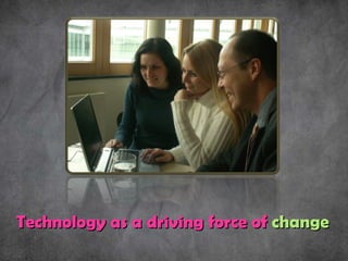 Technology as a driving force of  change 