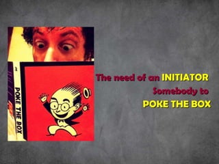 The need of an  INITIATOR   Somebody to  POKE THE BOX 