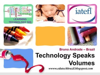 LEARNING
TECHNOLOGY SIG                              L/O/G/O




                           Bruno Andrade – Brazil

                 Technology Speaks
                          Volumes
                    wwww.edutechbrazil.blogspost.com
 