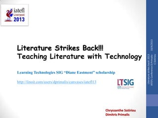 Learning Technologies SIG “Diane Eastment” scholarship
http://linoit.com/users/dprimalis/canvases/iatefl13

Chryssanthe Sotiriou
Dimitris Primalis

10/4/2013
Literature strikes back! 2013
IATEFL Conference D.PrimalisC.Sotiriou

Literature Strikes Back!!!
Teaching Literature with Technology

 