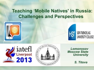 Teaching ‘Mobile Natives' in Russia:
   Challenges and Perspectives




                         Lomonosov
                        Moscow State
                           University

                            S. Titova
 